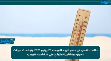 حالة الطقس في مصر اليوم الأربعاء 25 يونيو 2025 وتوقعات درجات الحرارة والتأثير المتوقع على الأنشطة اليومية